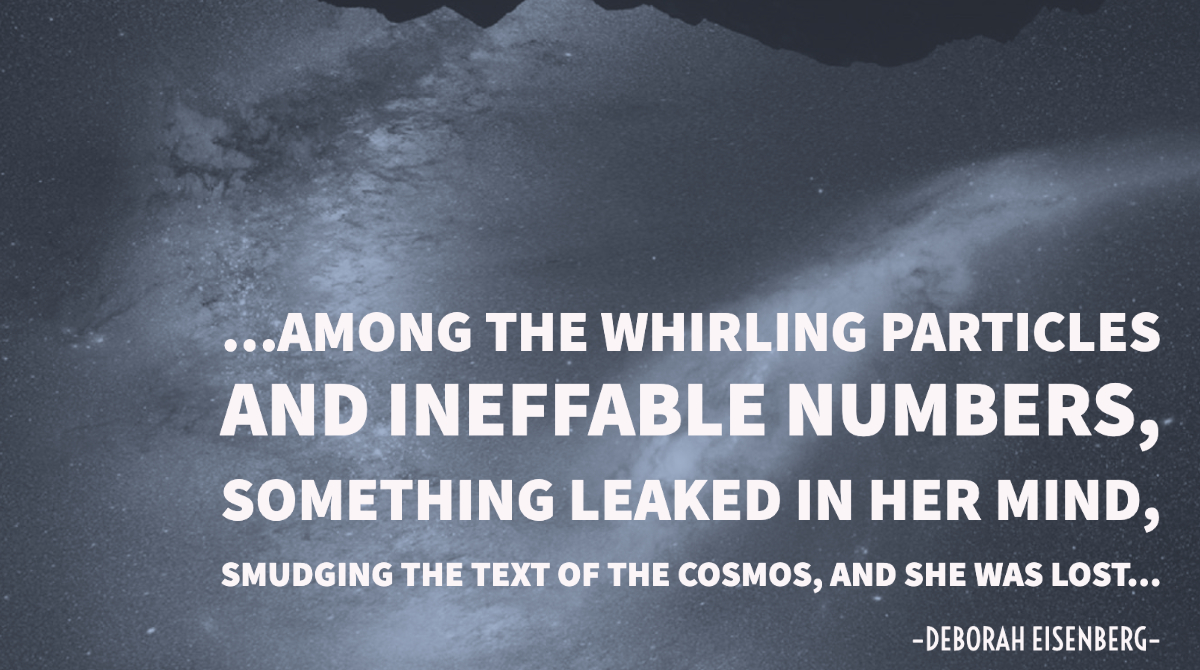 ...among the whirling particles and ineffable numbers, something leaked in her mind, smudging the text of the cosmos, and she was lost...