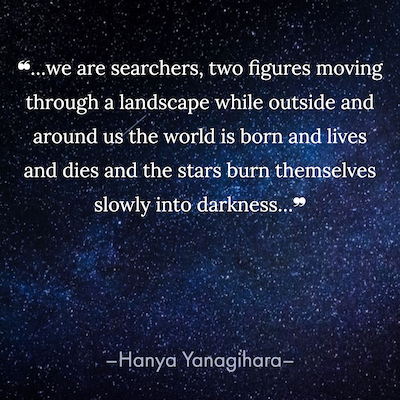 ...we are searchers, two figures moving through a landscape while outside and around us the world is born and lives and dies and the stars burn themselves slowly into darkness...