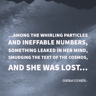 ...among the whirling particles and ineffable numbers, something leaked in her mind, smudging the text of the cosmos, and she was lost...