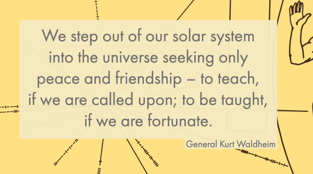 We step out of our solar system into the universe seeking only peace and friendship – to teach, if we are called upon; to be taught, if we are fortunate.